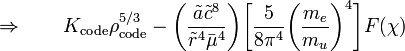 \Rightarrow ~~~~~~ K_\mathrm{code} \rho_\mathrm{code}^{5/3} - \biggl( \frac{\tilde{a} \tilde{c}^8}{\tilde{r}^4 {\bar\mu}^4  } \biggr)\biggl[ \frac{5}{ 8\pi^4} \biggl(\frac{m_e}{m_u} \biggr)^4 \biggr]F(\chi)
