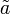 \tilde{a}