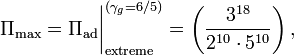 
~\Pi_\mathrm{max} = \Pi_\mathrm{ad}\biggr|_\mathrm{extreme}^{(\gamma_g = 6/5)} 
= \biggl( \frac{3^{18}}{2^{10}\cdot 5^{10}} \biggr) \, ,
