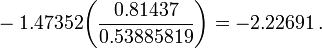 ~- 1.47352 \biggl(\frac{ 0.81437 }{ 0.53885819 }\biggr) = - 2.22691\, .