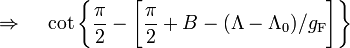 ~\Rightarrow ~~~ \cot\biggl\{ \frac{\pi}{2} - \biggl[ \frac{\pi}{2} + B - (\Lambda - \Lambda_0)/g_\mathrm{F} \biggr] \biggr\}