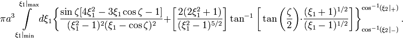 ~\pi a^3 \int\limits_{\xi_1|_\mathrm{min}}^{\xi_1|_\mathrm{max}}  d\xi_1
\biggl\{
\frac{\sin\zeta [ 4\xi_1^2 - 3\xi_1 \cos\zeta - 1]}{(\xi_1^2-1)^2 (\xi_1 - \cos\zeta)^2}
+ \biggl[ \frac{2(2\xi_1^2 + 1)}{(\xi_1^2-1)^{5/2}}\biggr] \tan^{-1}\biggl[\tan\biggl(\frac{\zeta}{2}\biggr) \cdot \frac{(\xi_1 + 1)^{1/2}}{(\xi_1 - 1)^{1/2}}  \biggr]
\biggr\}_{\cos^{-1}(\xi_2|_-)}^{\cos^{-1}(\xi_2|_+)} \, .

