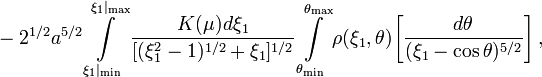 ~-2^{1/2} a^{5/2}
\int\limits_{\xi_1|_\mathrm{min}}^{\xi_1|_\mathrm{max}}  \frac{K(\mu) d\xi_1}{[ (\xi_1^2 - 1)^{1/2}+\xi_1 ]^{1/2} } 
\int\limits_{\theta_\mathrm{min}}^{\theta_\mathrm{max}}  \rho(\xi_1, \theta) 
\biggl[ \frac{d\theta}{(\xi_1 - \cos\theta)^{5/2}} \biggr]  \, ,
